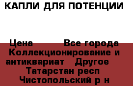 КАПЛИ ДЛЯ ПОТЕНЦИИ  › Цена ­ 990 - Все города Коллекционирование и антиквариат » Другое   . Татарстан респ.,Чистопольский р-н